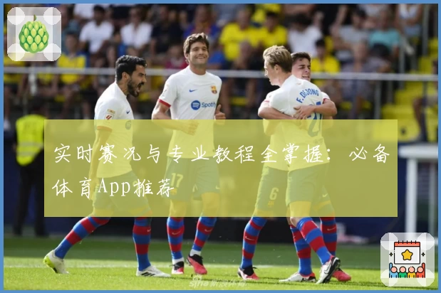实时赛况与专业教程全掌握：必备体育App推荐