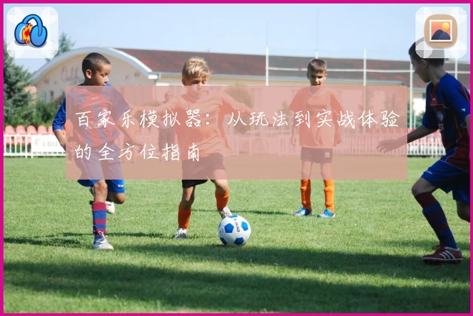 百家乐模拟器：从玩法到实战体验的全方位指南