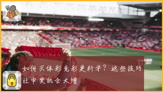 如何买体彩竞彩更科学？这些技巧让中奖机会大增