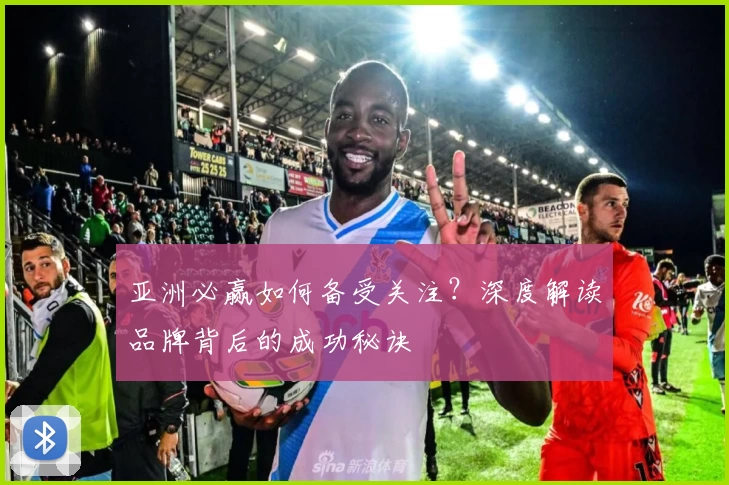 亚洲必赢如何备受关注?深度解读品牌背后的成功秘诀