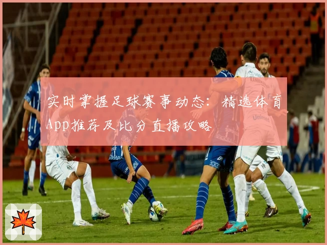 实时掌握足球赛事动态：精选体育App推荐及比分直播攻略