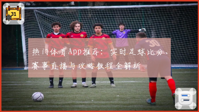 热门体育App推荐：实时足球比分、赛事直播与攻略教程全解析