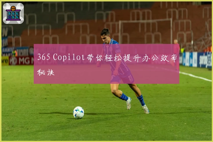365 Copilot带你轻松提升办公效率秘诀