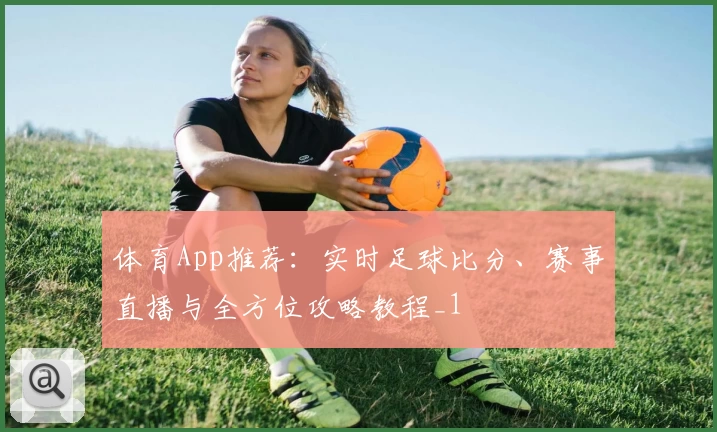 体育App推荐：实时足球比分、赛事直播与全方位攻略教程_1