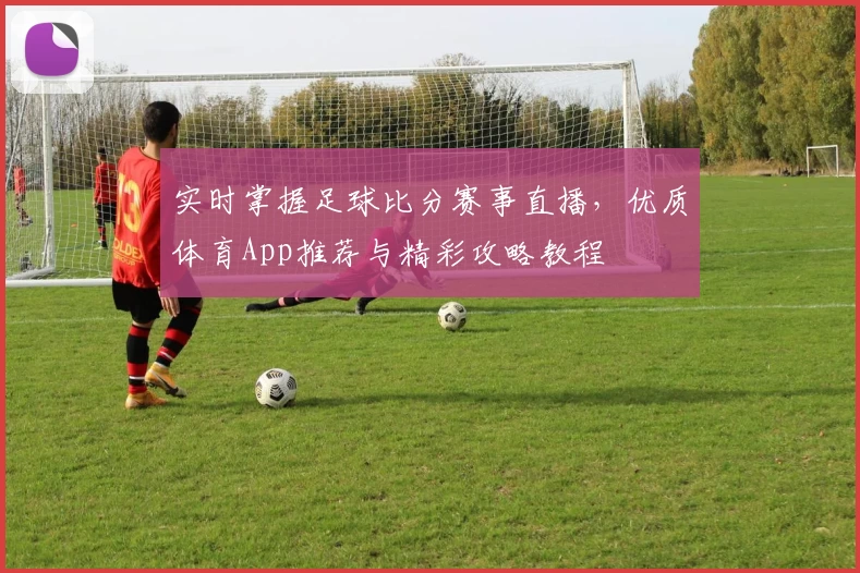 实时掌握足球比分赛事直播，优质体育App推荐与精彩攻略教程