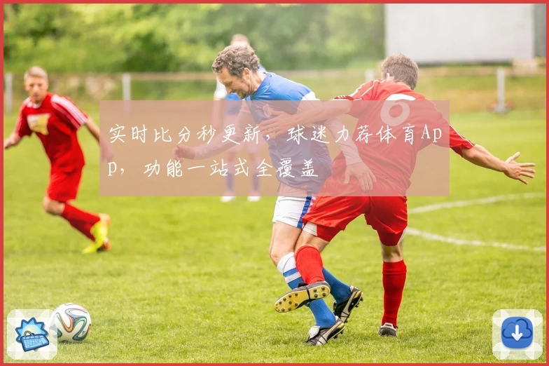 实时比分秒更新，球迷力荐体育App，功能一站式全覆盖