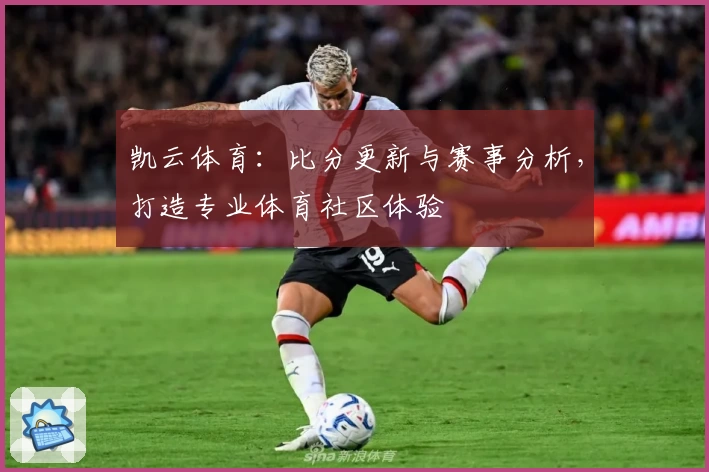凯云体育：比分更新与赛事分析，打造专业体育社区体验