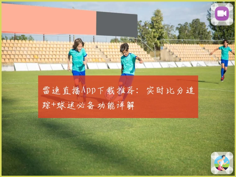 雷速直播App下载推荐：实时比分追踪+球迷必备功能详解