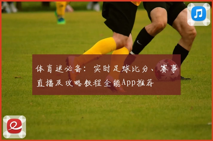 体育迷必备：实时足球比分、赛事直播及攻略教程全能App推荐