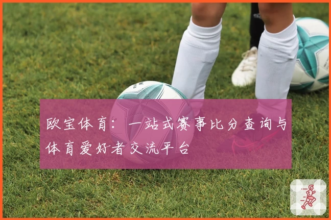 欧宝体育：一站式赛事比分查询与体育爱好者交流平台