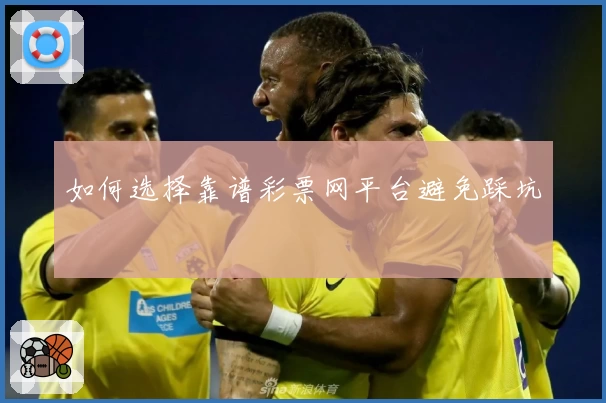 如何选择靠谱彩票网平台避免踩坑