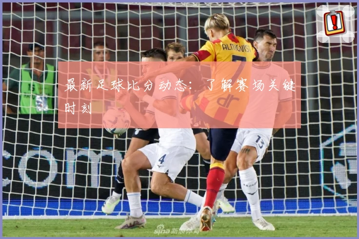 最新足球比分动态：了解赛场关键时刻