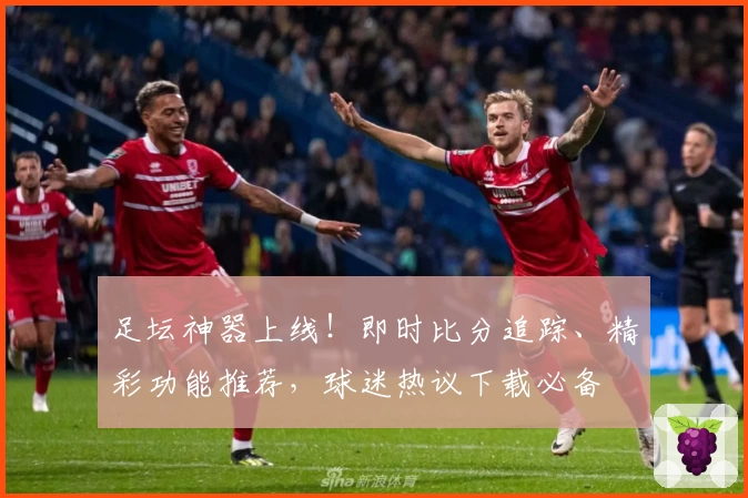 足坛神器上线！即时比分追踪、精彩功能推荐，球迷热议下载必备