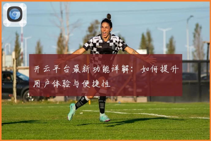 开云平台最新功能详解：如何提升用户体验与便捷性