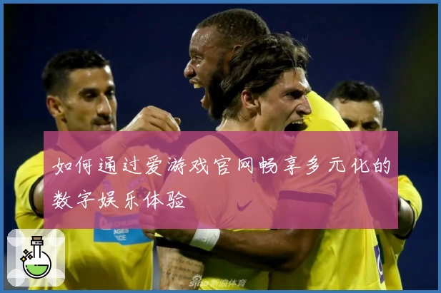 如何通过爱游戏官网畅享多元化的数字娱乐体验