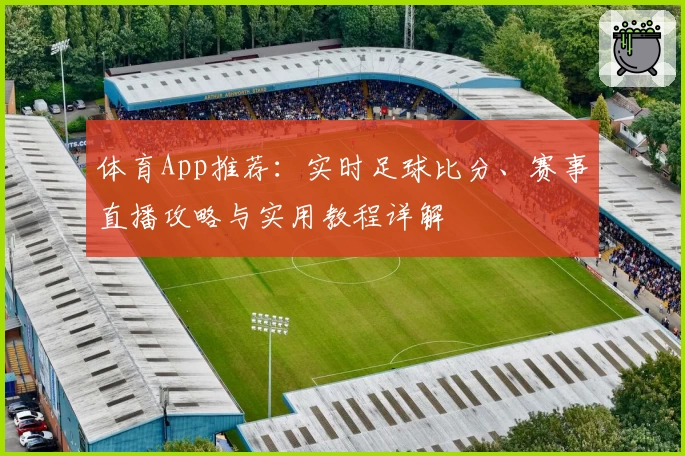 体育App推荐:实时足球比分、赛事直播攻略与实用教程详解