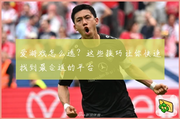 爱游戏怎么选？这些技巧让你快速找到最合适的平台