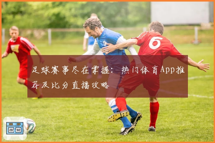 足球赛事尽在掌握：热门体育App推荐及比分直播攻略