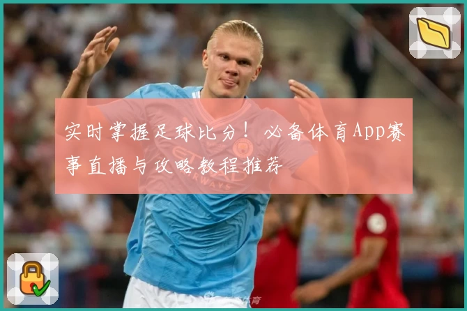 实时掌握足球比分！必备体育App赛事直播与攻略教程推荐