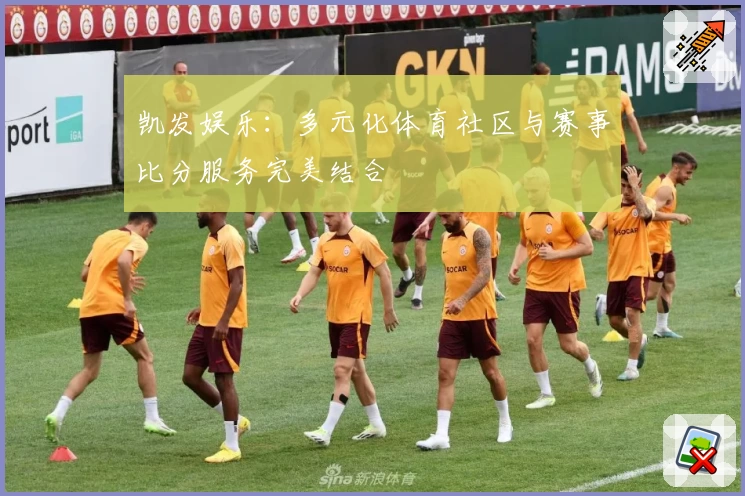 凯发娱乐：多元化体育社区与赛事比分服务完美结合
