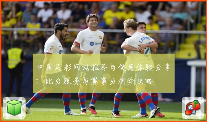 中国足彩网站推荐与使用体验分享：比分服务与赛事分析全攻略