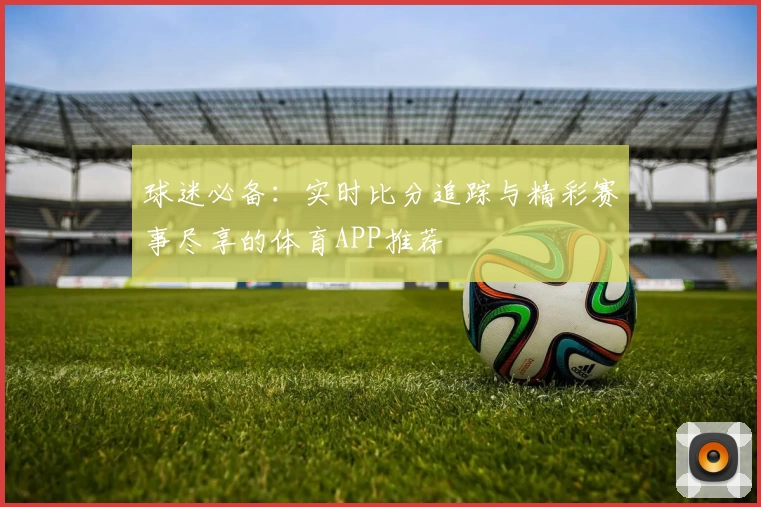 球迷必备：实时比分追踪与精彩赛事尽享的体育APP推荐