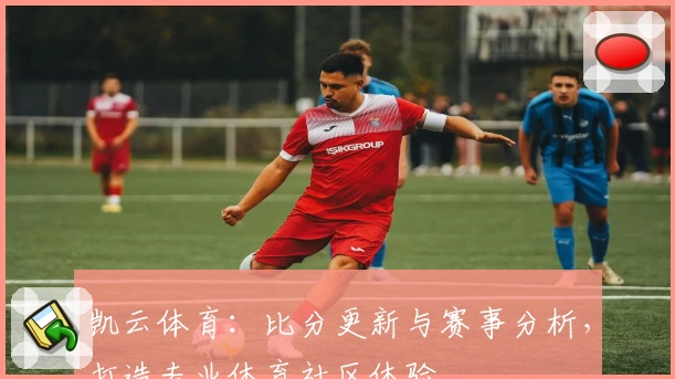 凯云体育：比分更新与赛事分析，打造专业体育社区体验