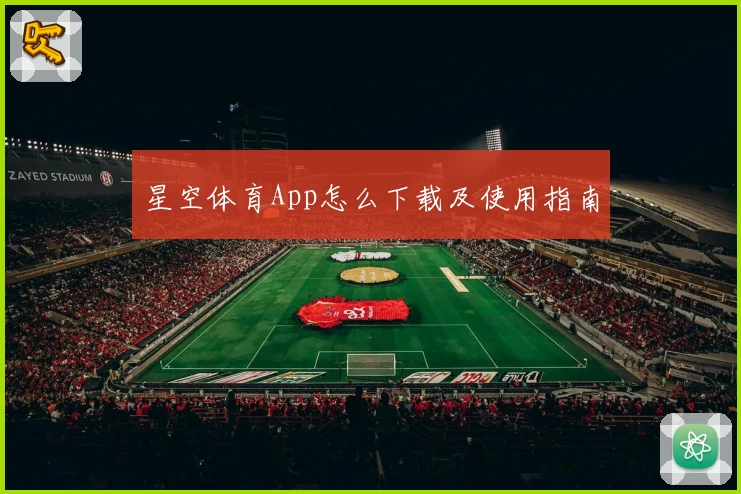 星空体育App怎么下载及使用指南