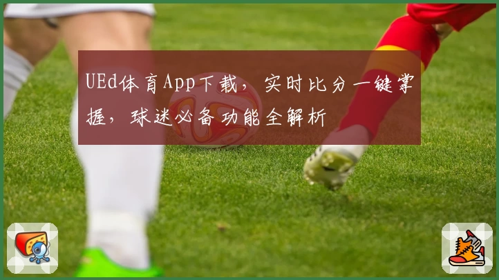 UEd体育App下载，实时比分一键掌握，球迷必备功能全解析