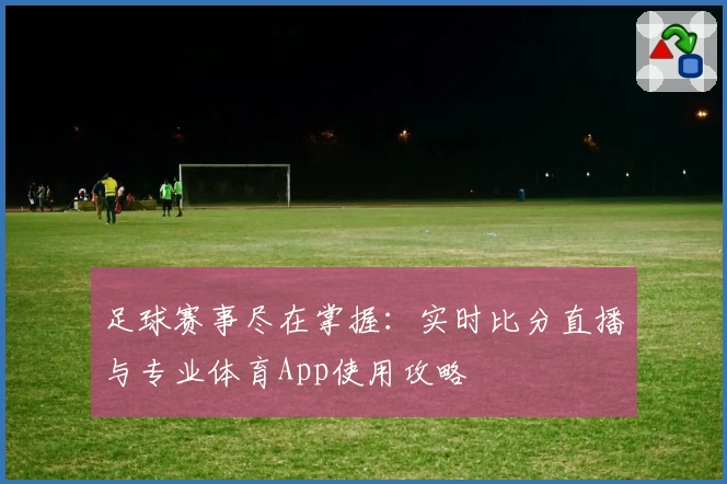 足球赛事尽在掌握：实时比分直播与专业体育App使用攻略