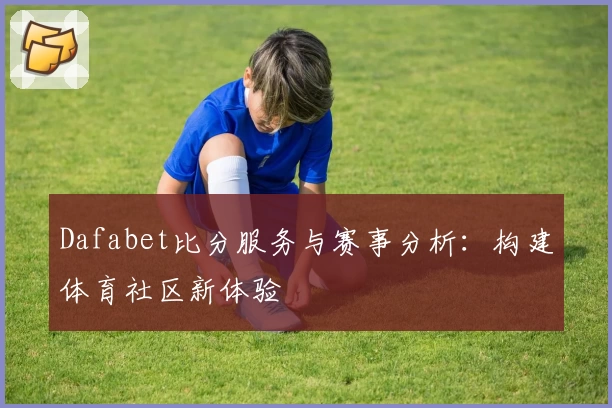 Dafabet比分服务与赛事分析：构建体育社区新体验