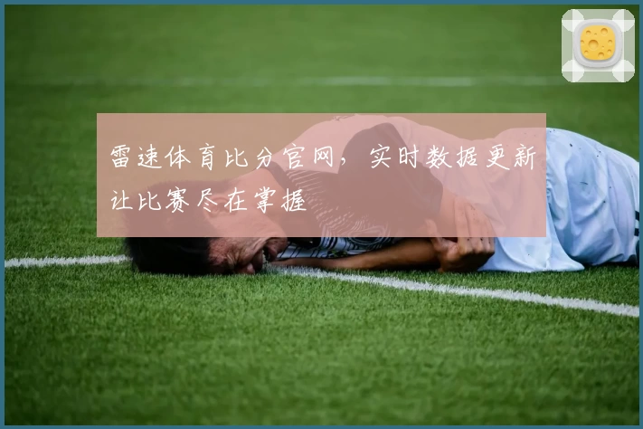雷速体育比分官网，实时数据更新让比赛尽在掌握