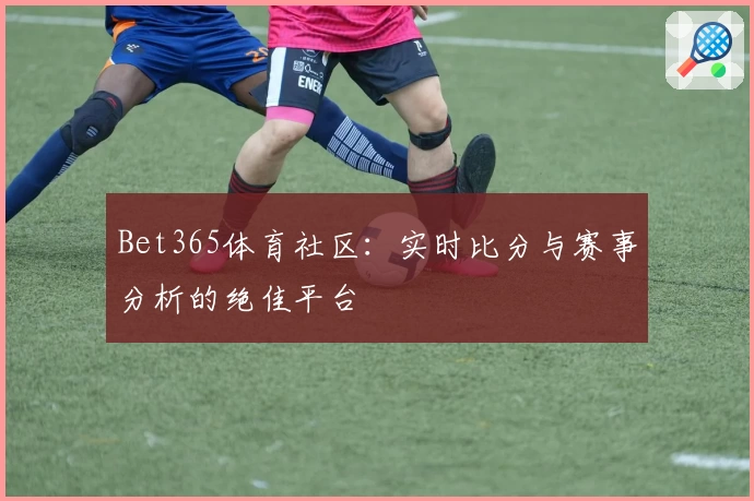 Bet365体育社区：实时比分与赛事分析的绝佳平台