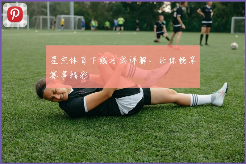 星空体育下载方式详解,让你畅享赛事精彩