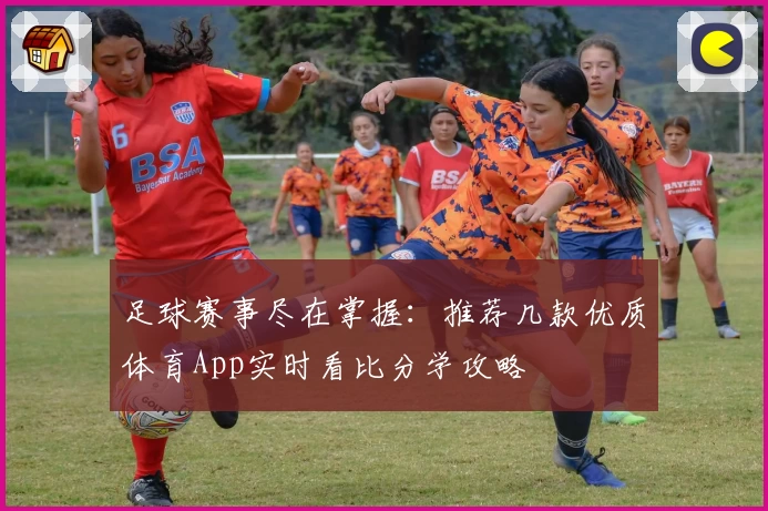 足球赛事尽在掌握：推荐几款优质体育App实时看比分学攻略