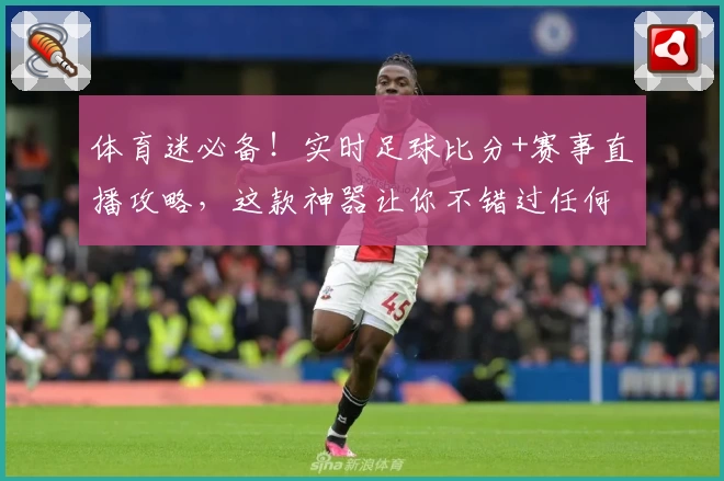 体育迷必备！实时足球比分+赛事直播攻略，这款神器让你不错过任何精彩
