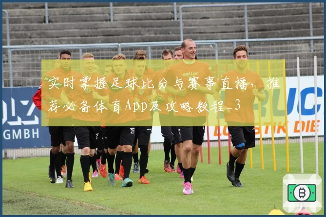 实时掌握足球比分与赛事直播，推荐必备体育App及攻略教程_3