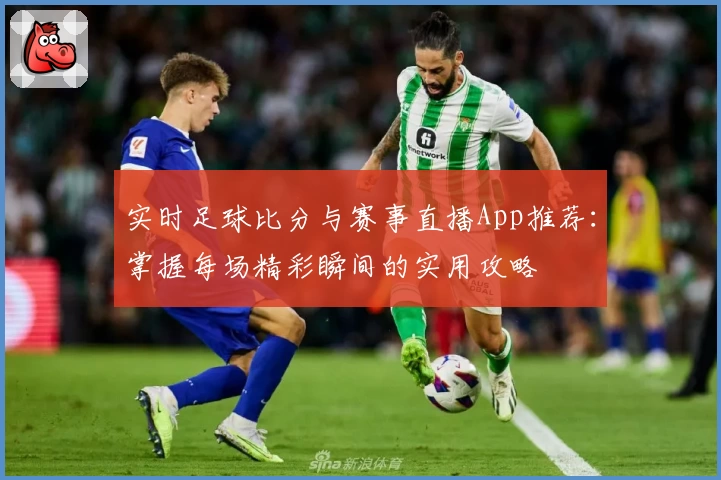 实时足球比分与赛事直播App推荐：掌握每场精彩瞬间的实用攻略