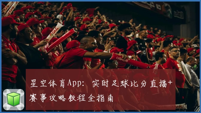 星空体育App：实时足球比分直播+赛事攻略教程全指南
