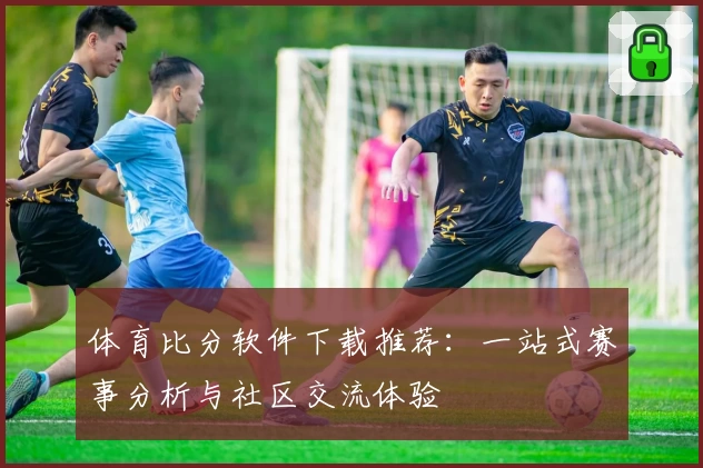 体育比分软件下载推荐:一站式赛事分析与社区交流体验