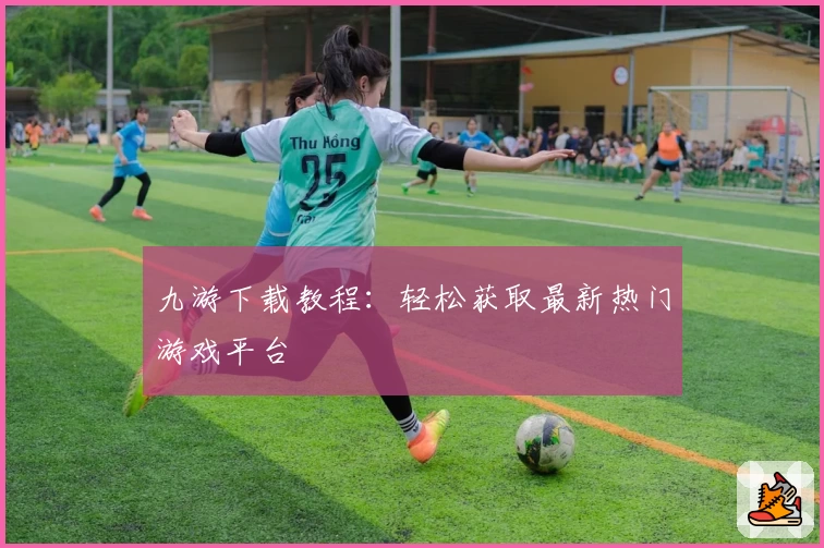 九游下载教程：轻松获取最新热门游戏平台