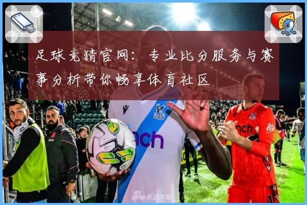 足球竞猜官网：专业比分服务与赛事分析带你畅享体育社区