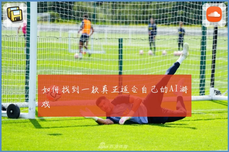 如何找到一款真正适合自己的AI游戏
