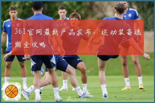 361官网最新产品发布，运动装备选购全攻略