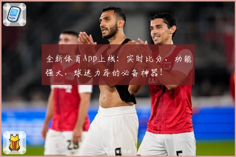 全新体育App上线：实时比分、功能强大，球迷力荐的必备神器！