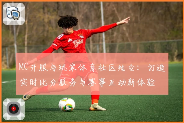 MC开服与玩家体育社区结合：打造实时比分服务与赛事互动新体验