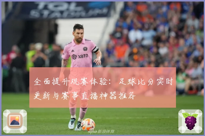 全面提升观赛体验：足球比分实时更新与赛事直播神器推荐