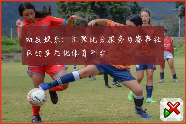 凯发娱乐：汇聚比分服务与赛事社区的多元化体育平台