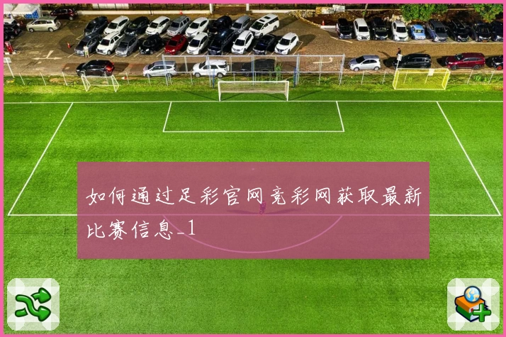 如何通过足彩官网竞彩网获取最新比赛信息_1