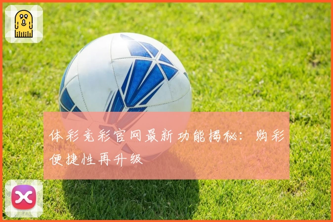 体彩竞彩官网最新功能揭秘：购彩便捷性再升级